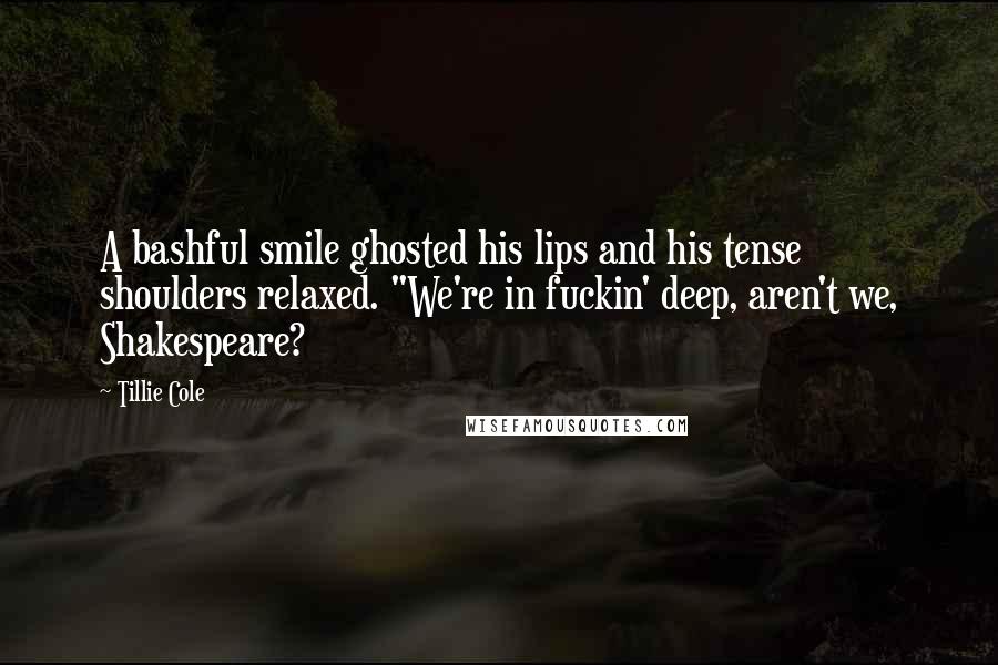 Tillie Cole Quotes: A bashful smile ghosted his lips and his tense shoulders relaxed. "We're in fuckin' deep, aren't we, Shakespeare?