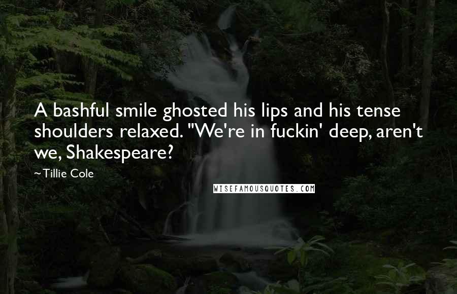 Tillie Cole Quotes: A bashful smile ghosted his lips and his tense shoulders relaxed. "We're in fuckin' deep, aren't we, Shakespeare?