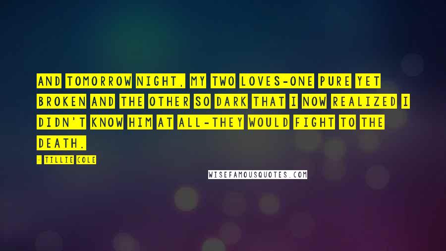 Tillie Cole Quotes: And tomorrow night, my two loves-one pure yet broken and the other so dark that I now realized I didn't know him at all-they would fight to the death.