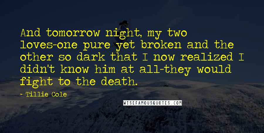 Tillie Cole Quotes: And tomorrow night, my two loves-one pure yet broken and the other so dark that I now realized I didn't know him at all-they would fight to the death.