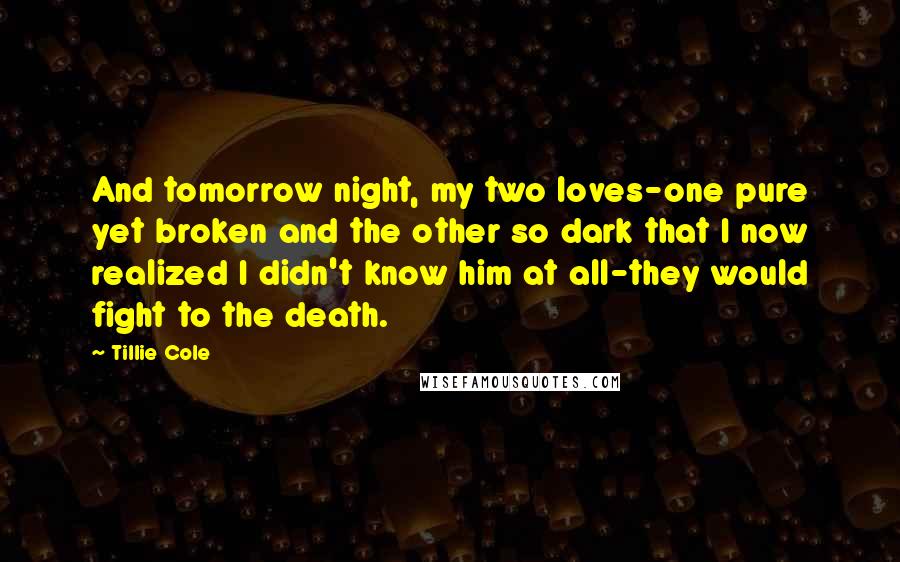 Tillie Cole Quotes: And tomorrow night, my two loves-one pure yet broken and the other so dark that I now realized I didn't know him at all-they would fight to the death.
