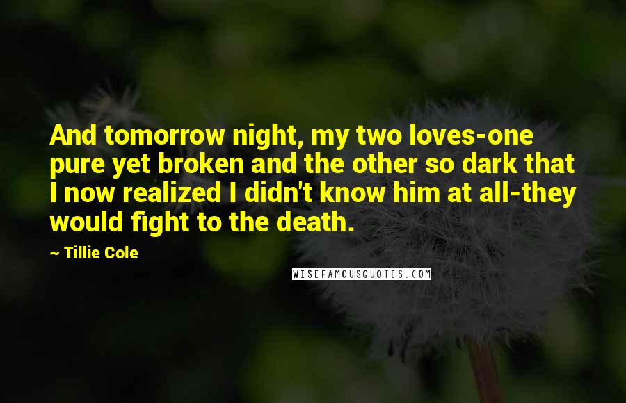 Tillie Cole Quotes: And tomorrow night, my two loves-one pure yet broken and the other so dark that I now realized I didn't know him at all-they would fight to the death.