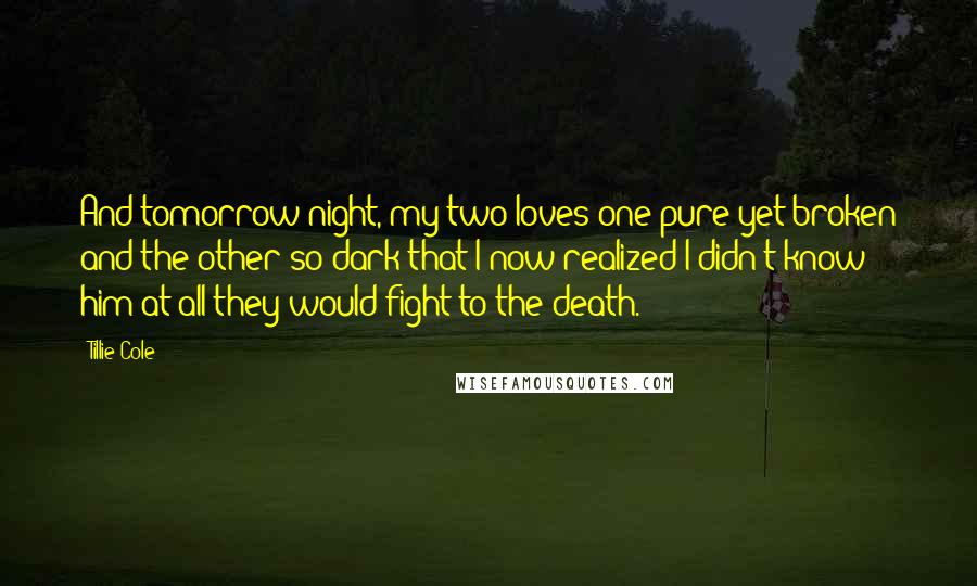 Tillie Cole Quotes: And tomorrow night, my two loves-one pure yet broken and the other so dark that I now realized I didn't know him at all-they would fight to the death.