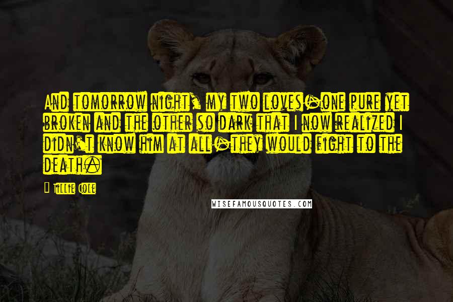 Tillie Cole Quotes: And tomorrow night, my two loves-one pure yet broken and the other so dark that I now realized I didn't know him at all-they would fight to the death.