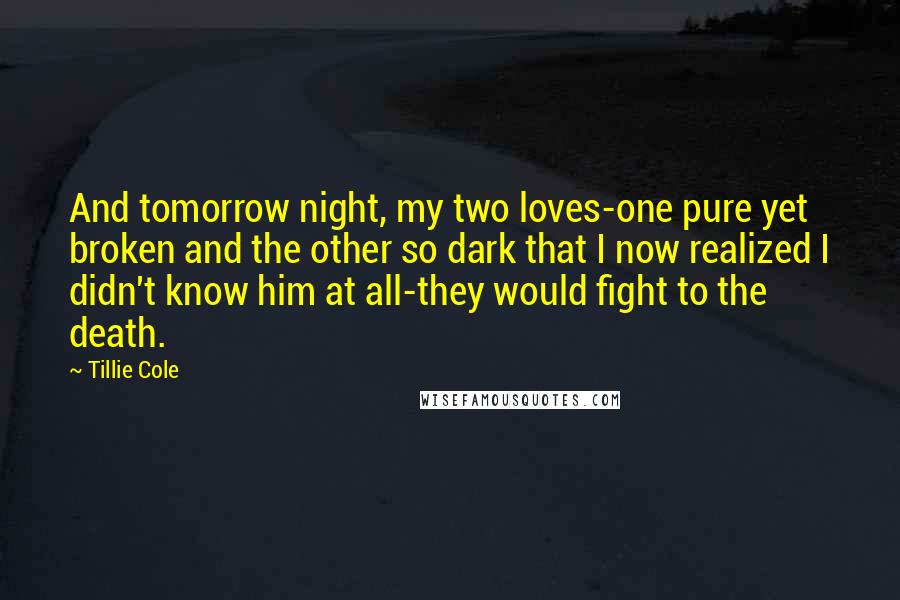 Tillie Cole Quotes: And tomorrow night, my two loves-one pure yet broken and the other so dark that I now realized I didn't know him at all-they would fight to the death.