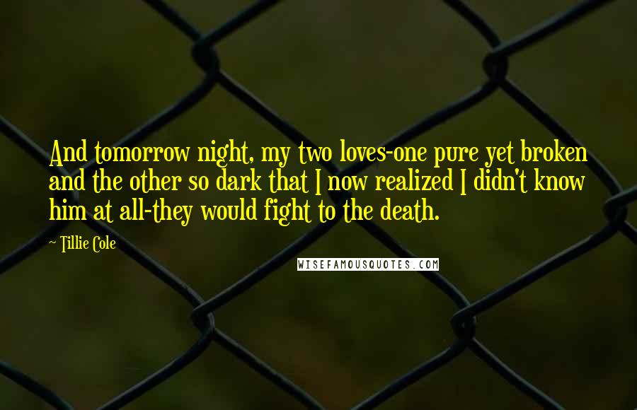 Tillie Cole Quotes: And tomorrow night, my two loves-one pure yet broken and the other so dark that I now realized I didn't know him at all-they would fight to the death.