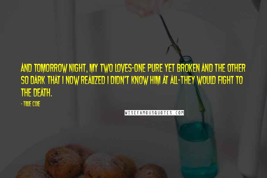 Tillie Cole Quotes: And tomorrow night, my two loves-one pure yet broken and the other so dark that I now realized I didn't know him at all-they would fight to the death.