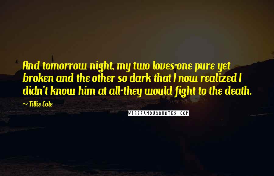 Tillie Cole Quotes: And tomorrow night, my two loves-one pure yet broken and the other so dark that I now realized I didn't know him at all-they would fight to the death.