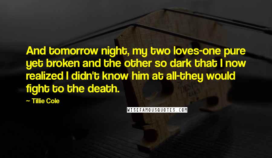 Tillie Cole Quotes: And tomorrow night, my two loves-one pure yet broken and the other so dark that I now realized I didn't know him at all-they would fight to the death.