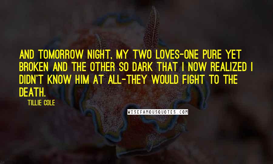 Tillie Cole Quotes: And tomorrow night, my two loves-one pure yet broken and the other so dark that I now realized I didn't know him at all-they would fight to the death.