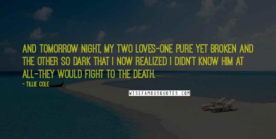 Tillie Cole Quotes: And tomorrow night, my two loves-one pure yet broken and the other so dark that I now realized I didn't know him at all-they would fight to the death.