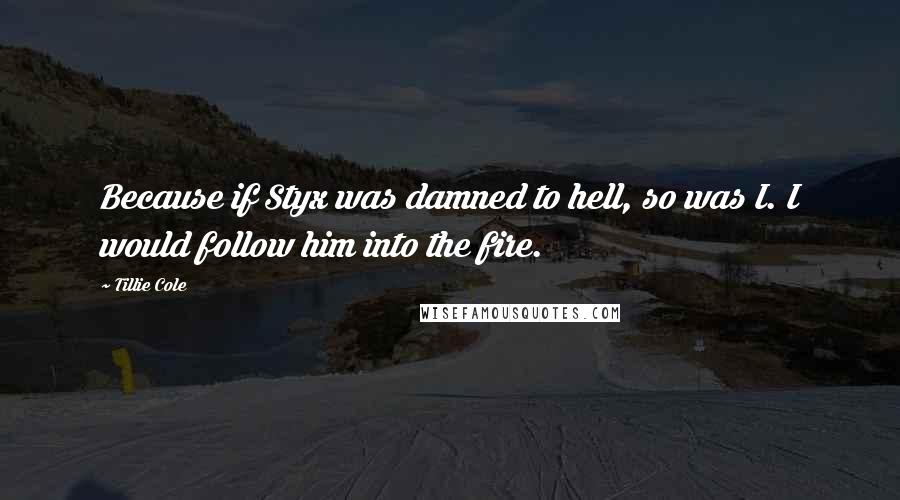 Tillie Cole Quotes: Because if Styx was damned to hell, so was I. I would follow him into the fire.