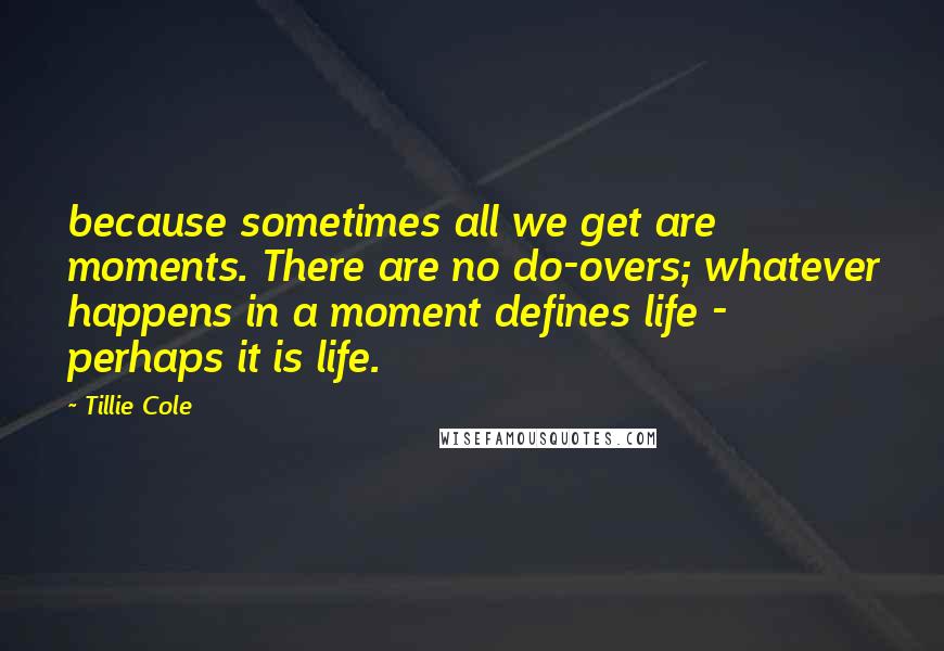 Tillie Cole Quotes: because sometimes all we get are moments. There are no do-overs; whatever happens in a moment defines life - perhaps it is life.