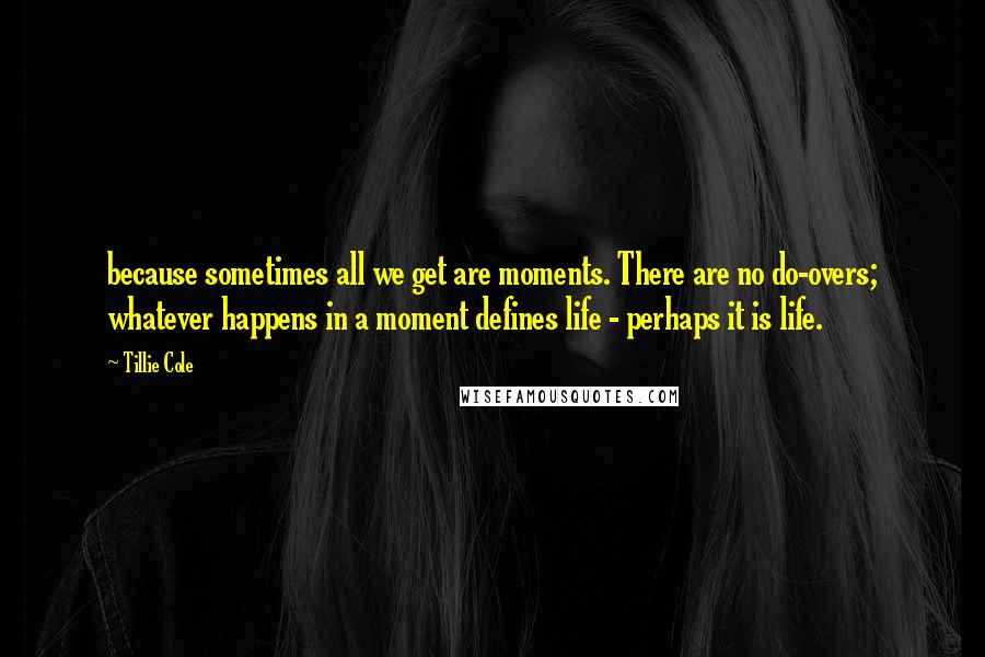 Tillie Cole Quotes: because sometimes all we get are moments. There are no do-overs; whatever happens in a moment defines life - perhaps it is life.
