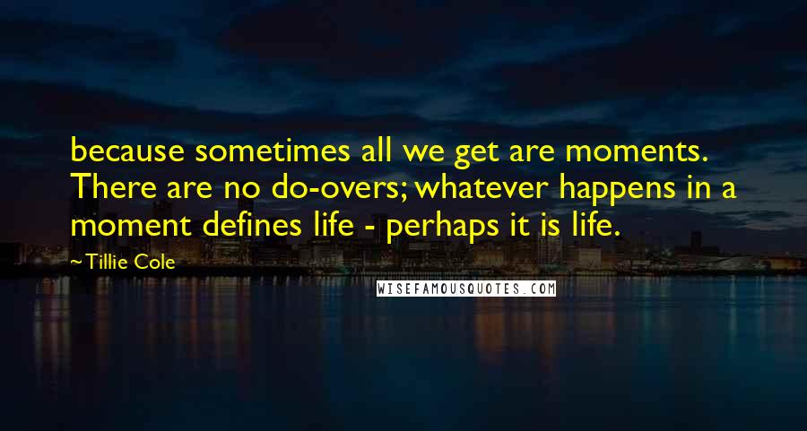 Tillie Cole Quotes: because sometimes all we get are moments. There are no do-overs; whatever happens in a moment defines life - perhaps it is life.