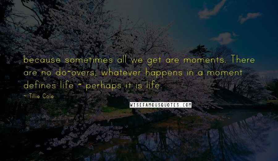 Tillie Cole Quotes: because sometimes all we get are moments. There are no do-overs; whatever happens in a moment defines life - perhaps it is life.