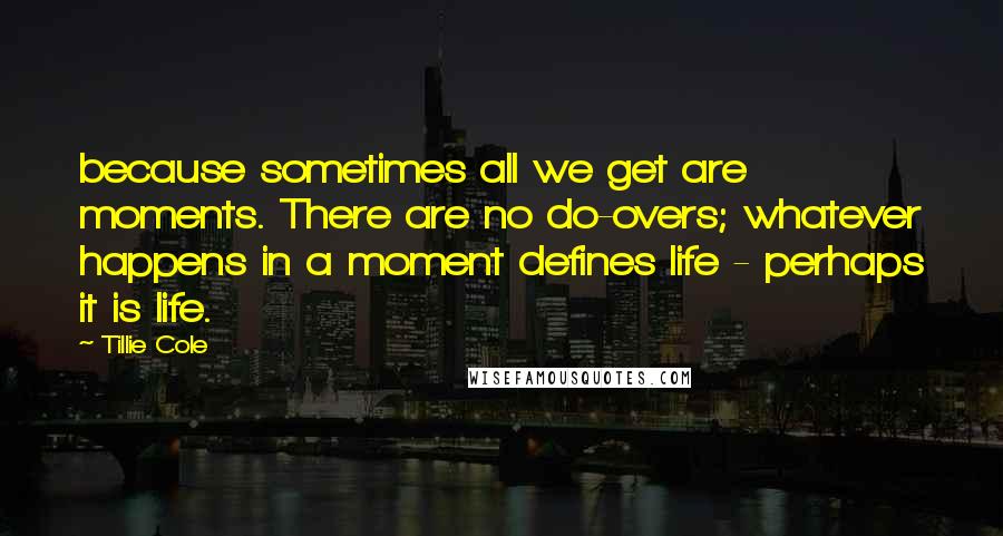 Tillie Cole Quotes: because sometimes all we get are moments. There are no do-overs; whatever happens in a moment defines life - perhaps it is life.