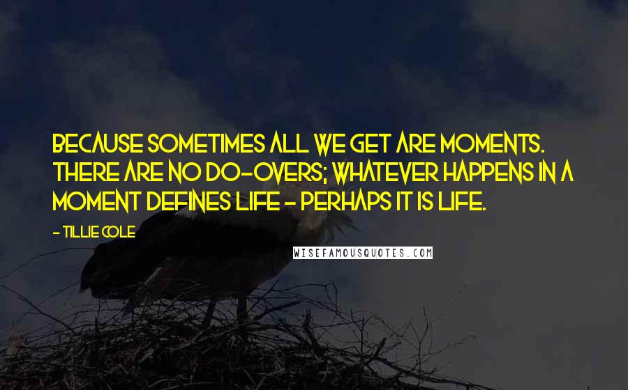 Tillie Cole Quotes: because sometimes all we get are moments. There are no do-overs; whatever happens in a moment defines life - perhaps it is life.