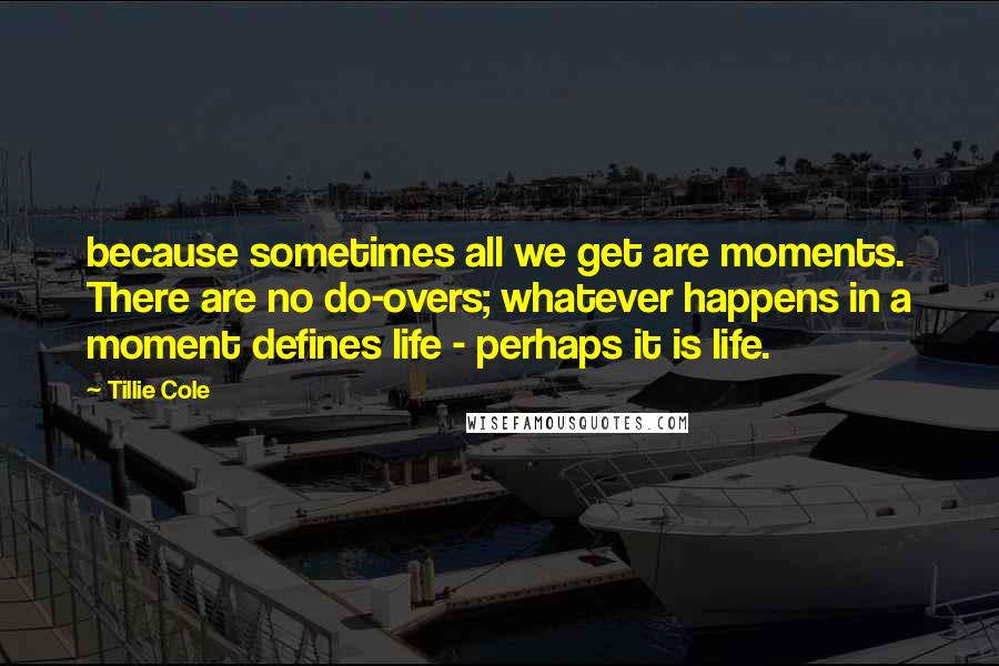 Tillie Cole Quotes: because sometimes all we get are moments. There are no do-overs; whatever happens in a moment defines life - perhaps it is life.