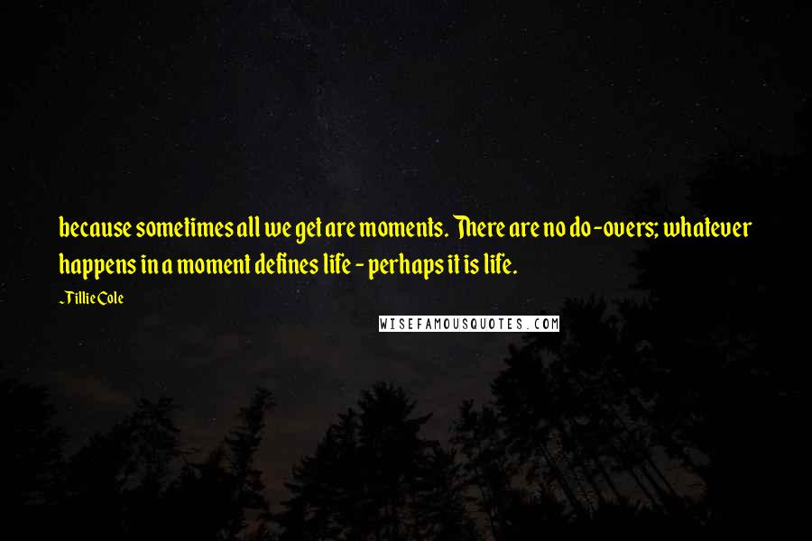 Tillie Cole Quotes: because sometimes all we get are moments. There are no do-overs; whatever happens in a moment defines life - perhaps it is life.