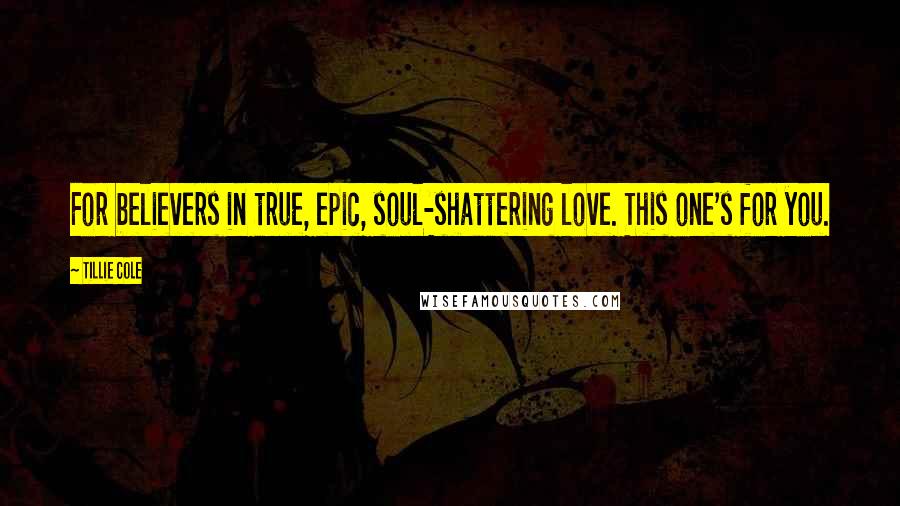 Tillie Cole Quotes: For believers in true, epic, soul-shattering love. This one's for you.