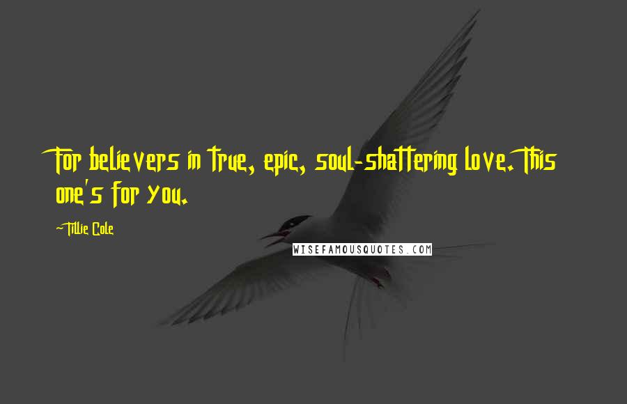 Tillie Cole Quotes: For believers in true, epic, soul-shattering love. This one's for you.