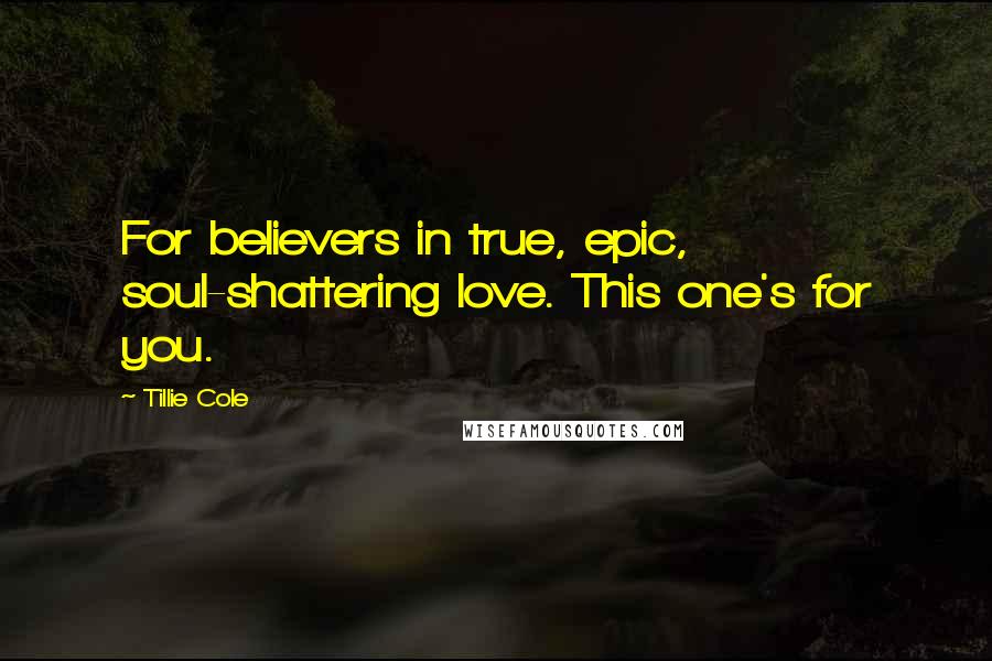 Tillie Cole Quotes: For believers in true, epic, soul-shattering love. This one's for you.