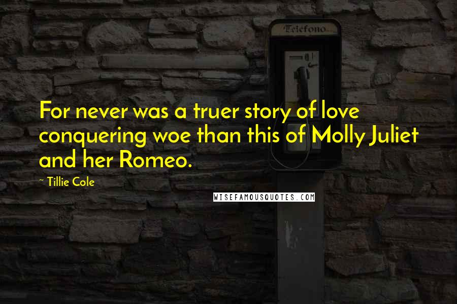 Tillie Cole Quotes: For never was a truer story of love conquering woe than this of Molly Juliet and her Romeo.
