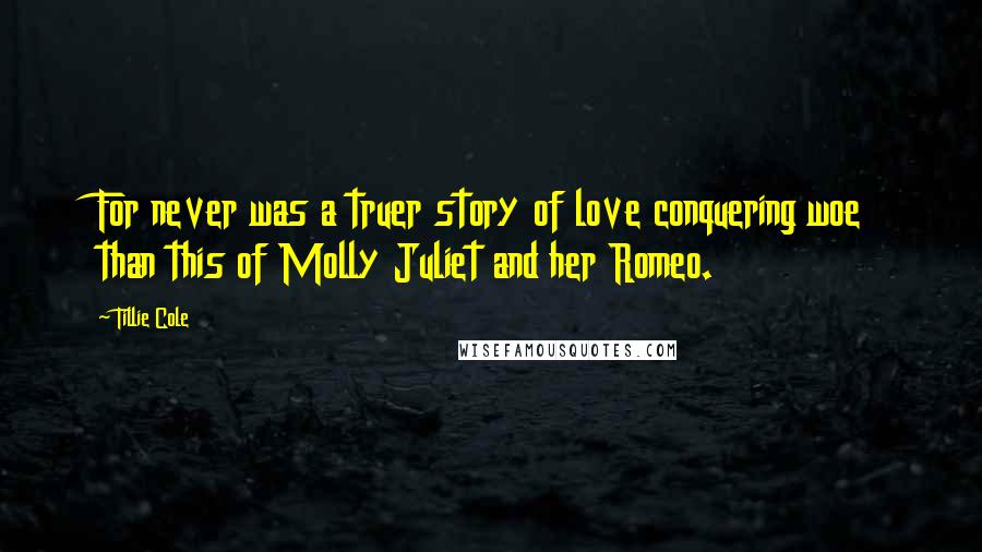 Tillie Cole Quotes: For never was a truer story of love conquering woe than this of Molly Juliet and her Romeo.
