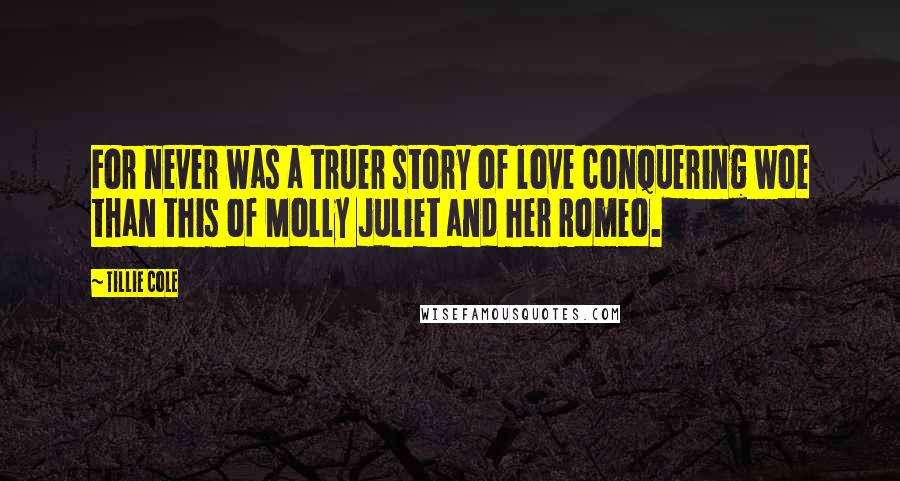 Tillie Cole Quotes: For never was a truer story of love conquering woe than this of Molly Juliet and her Romeo.