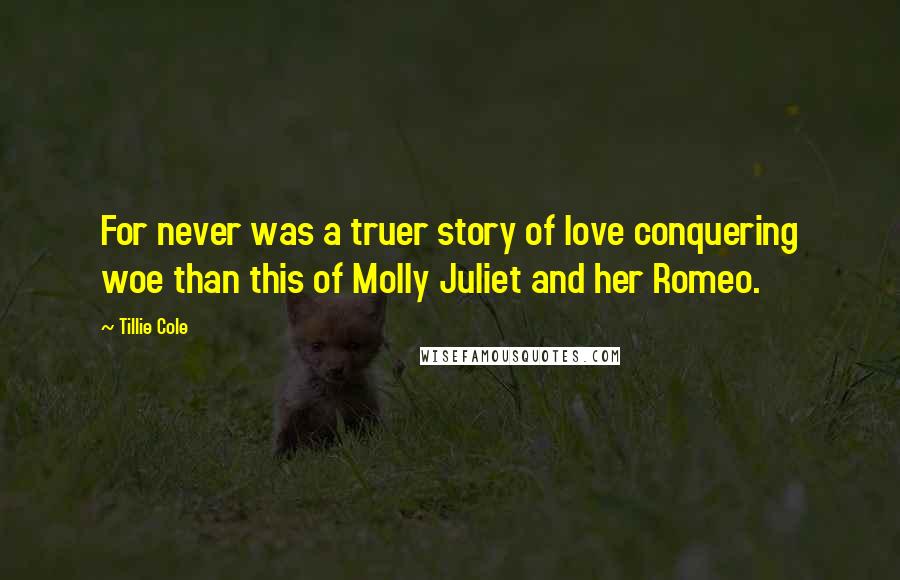 Tillie Cole Quotes: For never was a truer story of love conquering woe than this of Molly Juliet and her Romeo.