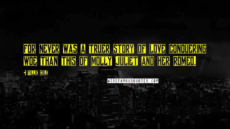 Tillie Cole Quotes: For never was a truer story of love conquering woe than this of Molly Juliet and her Romeo.