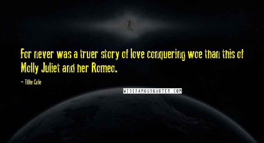 Tillie Cole Quotes: For never was a truer story of love conquering woe than this of Molly Juliet and her Romeo.