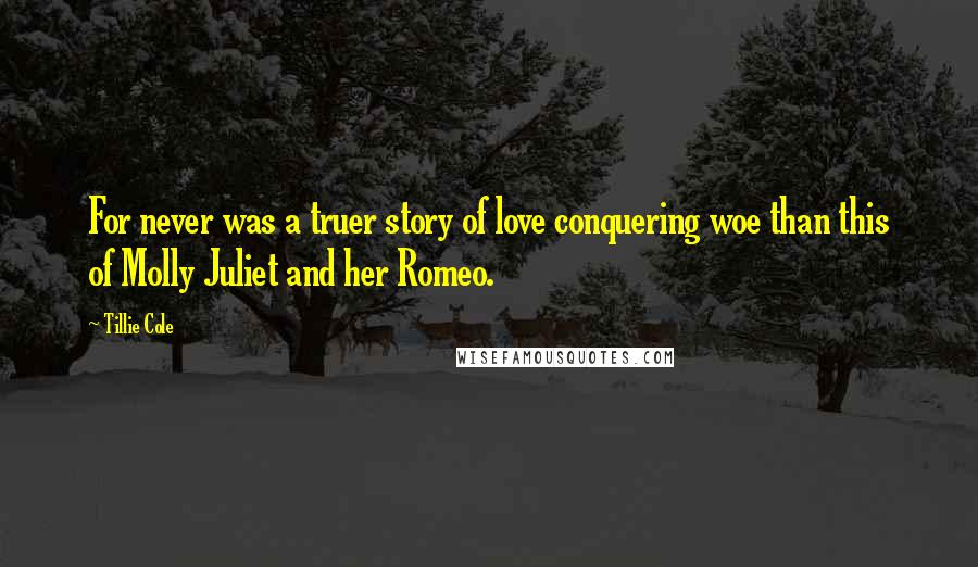 Tillie Cole Quotes: For never was a truer story of love conquering woe than this of Molly Juliet and her Romeo.
