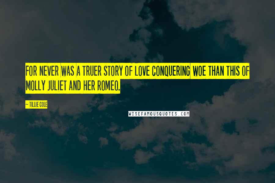 Tillie Cole Quotes: For never was a truer story of love conquering woe than this of Molly Juliet and her Romeo.