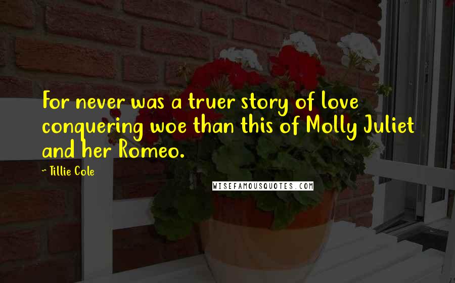 Tillie Cole Quotes: For never was a truer story of love conquering woe than this of Molly Juliet and her Romeo.