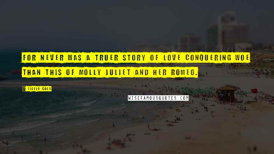 Tillie Cole Quotes: For never was a truer story of love conquering woe than this of Molly Juliet and her Romeo.