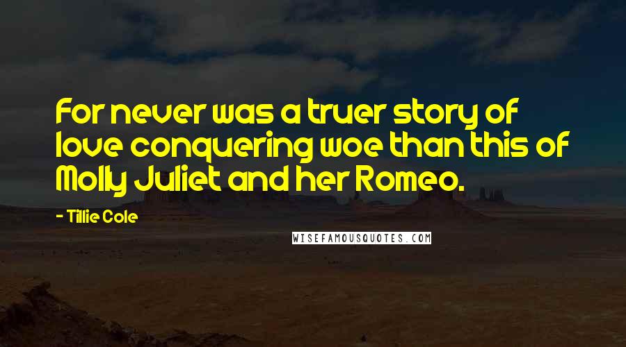 Tillie Cole Quotes: For never was a truer story of love conquering woe than this of Molly Juliet and her Romeo.