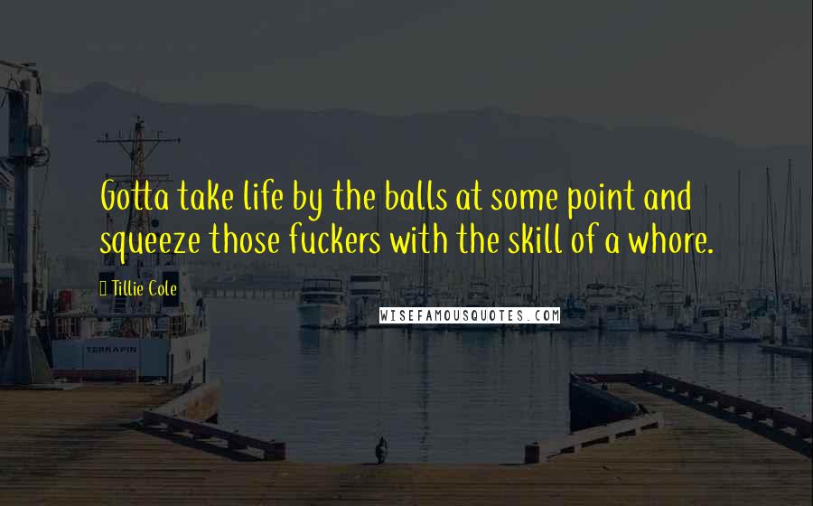 Tillie Cole Quotes: Gotta take life by the balls at some point and squeeze those fuckers with the skill of a whore.