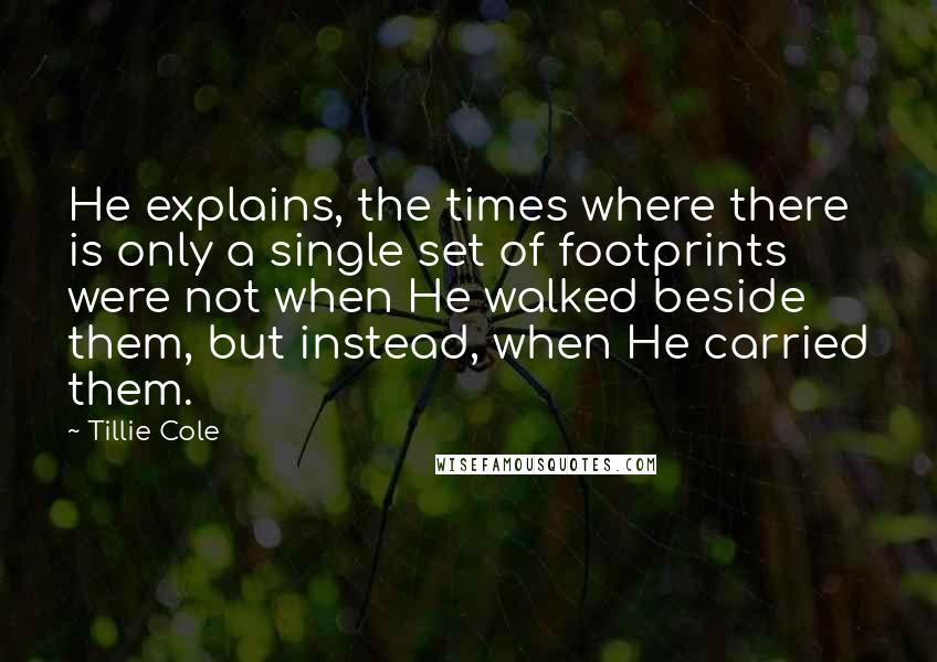 Tillie Cole Quotes: He explains, the times where there is only a single set of footprints were not when He walked beside them, but instead, when He carried them.