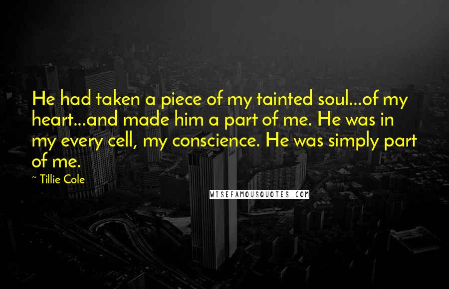 Tillie Cole Quotes: He had taken a piece of my tainted soul...of my heart...and made him a part of me. He was in my every cell, my conscience. He was simply part of me.