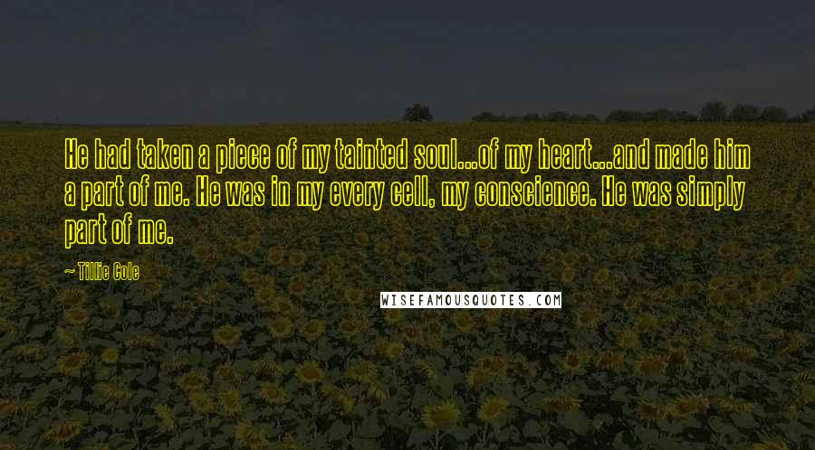 Tillie Cole Quotes: He had taken a piece of my tainted soul...of my heart...and made him a part of me. He was in my every cell, my conscience. He was simply part of me.