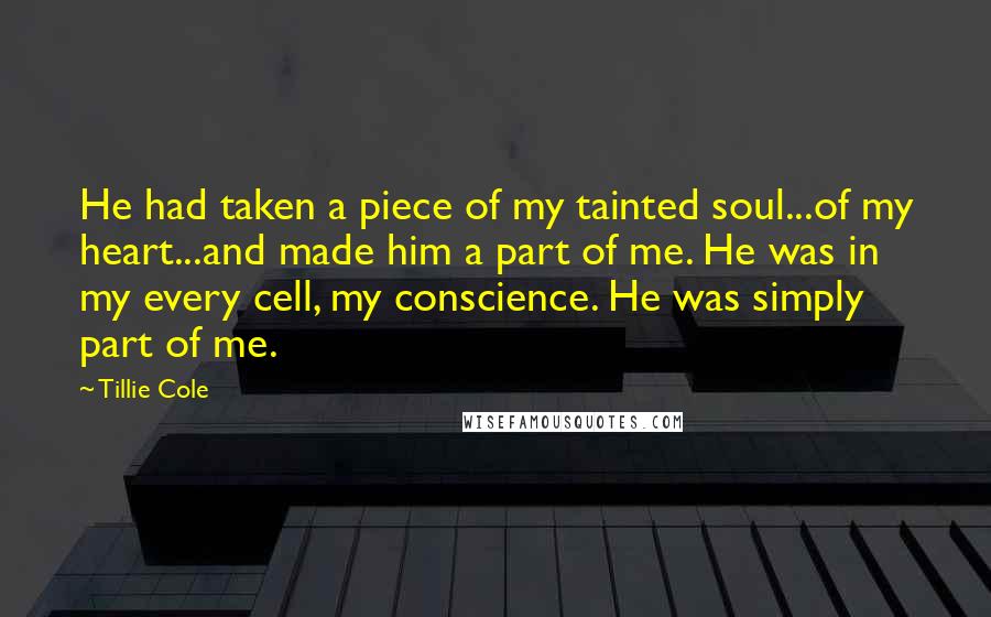 Tillie Cole Quotes: He had taken a piece of my tainted soul...of my heart...and made him a part of me. He was in my every cell, my conscience. He was simply part of me.