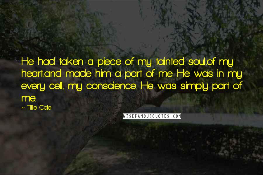 Tillie Cole Quotes: He had taken a piece of my tainted soul...of my heart...and made him a part of me. He was in my every cell, my conscience. He was simply part of me.