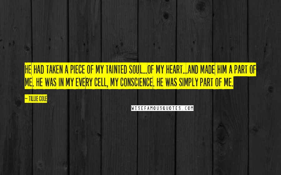 Tillie Cole Quotes: He had taken a piece of my tainted soul...of my heart...and made him a part of me. He was in my every cell, my conscience. He was simply part of me.