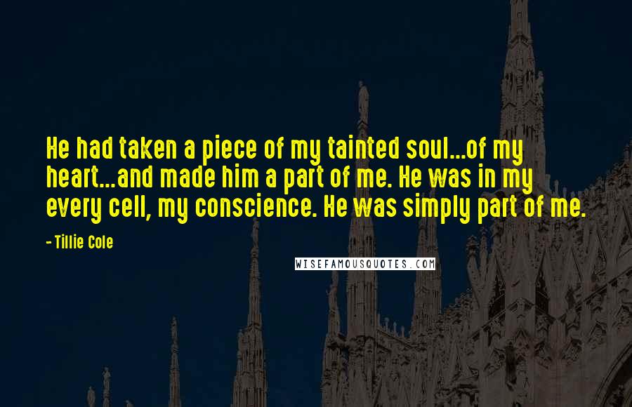 Tillie Cole Quotes: He had taken a piece of my tainted soul...of my heart...and made him a part of me. He was in my every cell, my conscience. He was simply part of me.