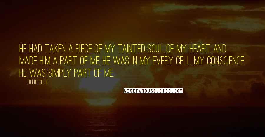 Tillie Cole Quotes: He had taken a piece of my tainted soul...of my heart...and made him a part of me. He was in my every cell, my conscience. He was simply part of me.