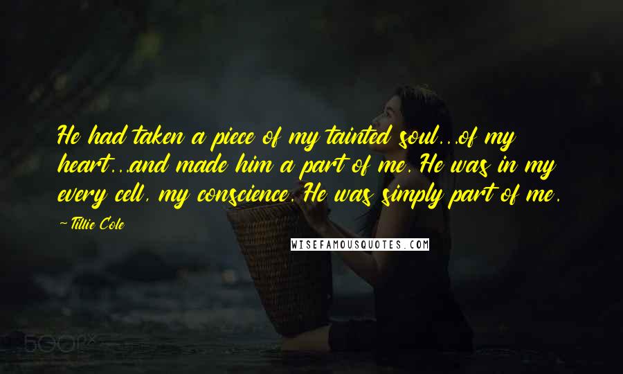 Tillie Cole Quotes: He had taken a piece of my tainted soul...of my heart...and made him a part of me. He was in my every cell, my conscience. He was simply part of me.