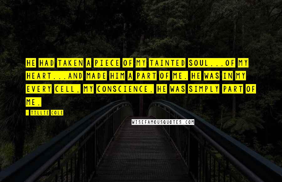 Tillie Cole Quotes: He had taken a piece of my tainted soul...of my heart...and made him a part of me. He was in my every cell, my conscience. He was simply part of me.