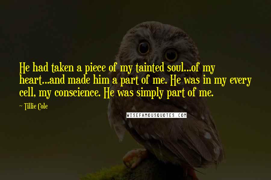 Tillie Cole Quotes: He had taken a piece of my tainted soul...of my heart...and made him a part of me. He was in my every cell, my conscience. He was simply part of me.